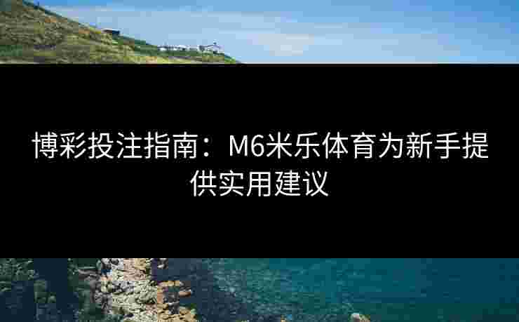 博彩投注指南：M6米乐体育为新手提供实用建议