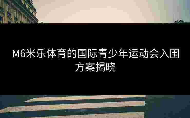 M6米乐体育的国际青少年运动会入围方案揭晓 M6米乐体育的国际青少年运动会入围方案揭晓