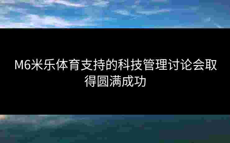 M6米乐体育支持的科技管理讨论会取得圆满成功