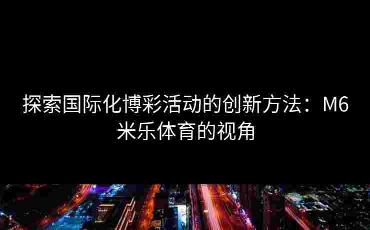 探索国际化博彩活动的创新方法：M6米乐体育的视角
