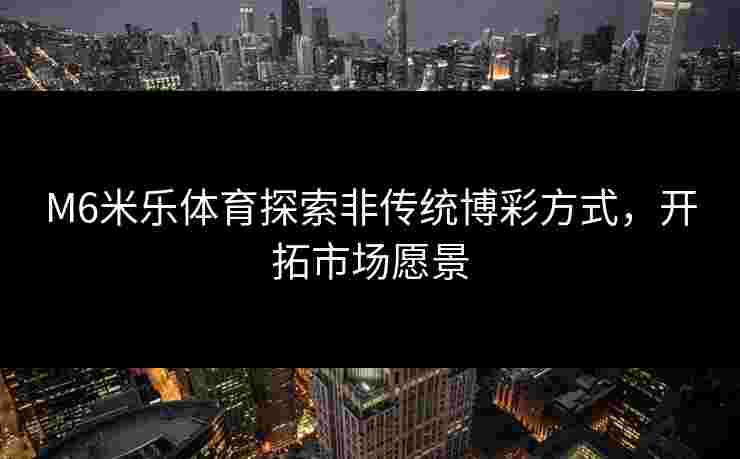 M6米乐体育探索非传统博彩方式,开拓市场愿景 M6米乐体育探索非传统博彩方式,开拓市场愿景