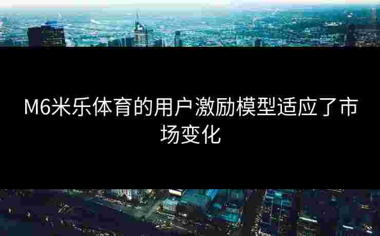 M6米乐体育的用户激励模型适应了市场变化