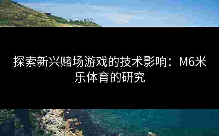 探索新兴赌场游戏的技术影响：M6米乐体育的研究
