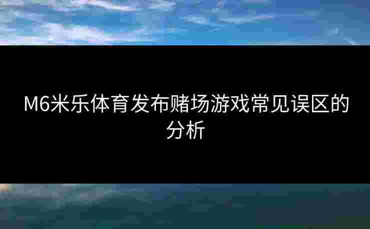 M6米乐体育发布赌场游戏常见误区的分析