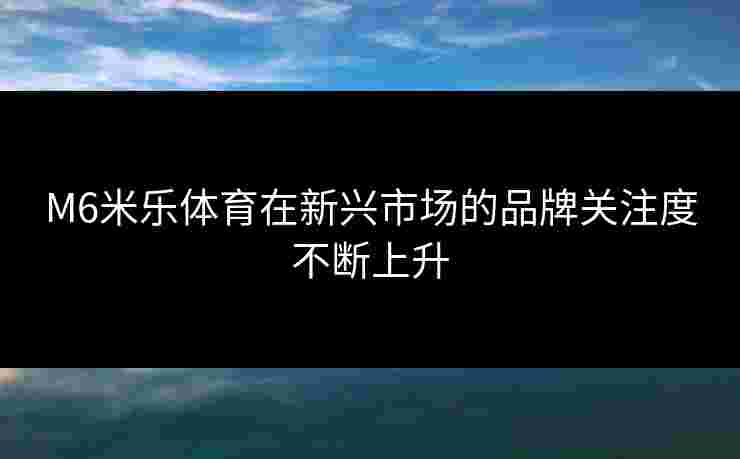 M6米乐体育在新兴市场的品牌关注度不断上升
