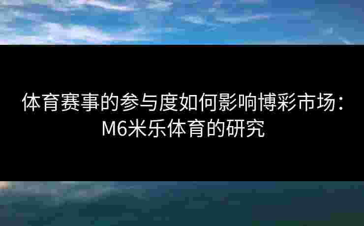 体育赛事的参与度如何影响博彩市场：M6米乐体育的研究