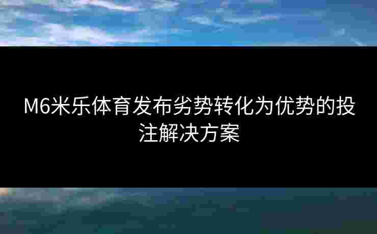 M6米乐体育发布劣势转化为优势的投注解决方案