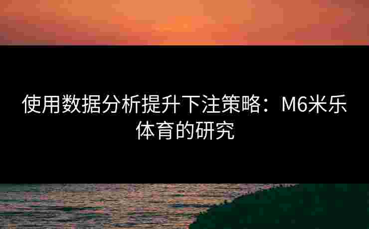 使用数据分析提升下注策略：M6米乐体育的研究