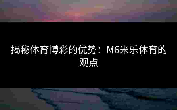 揭秘体育博彩的优势：M6米乐体育的观点