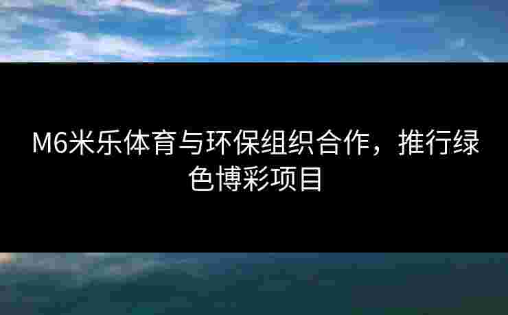 M6米乐体育与环保组织合作，推行绿色博彩项目