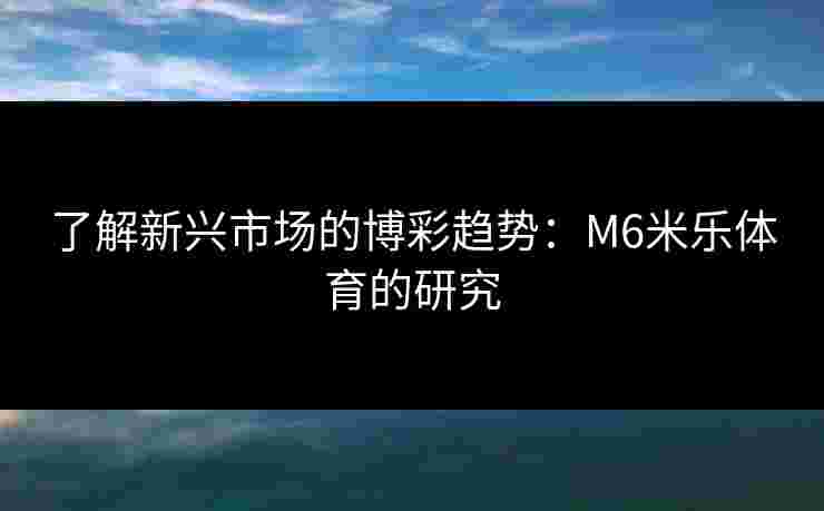 了解新兴市场的博彩趋势：M6米乐体育的研究