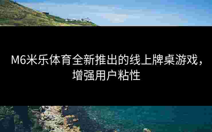 M6米乐体育全新推出的线上牌桌游戏，增强用户粘性