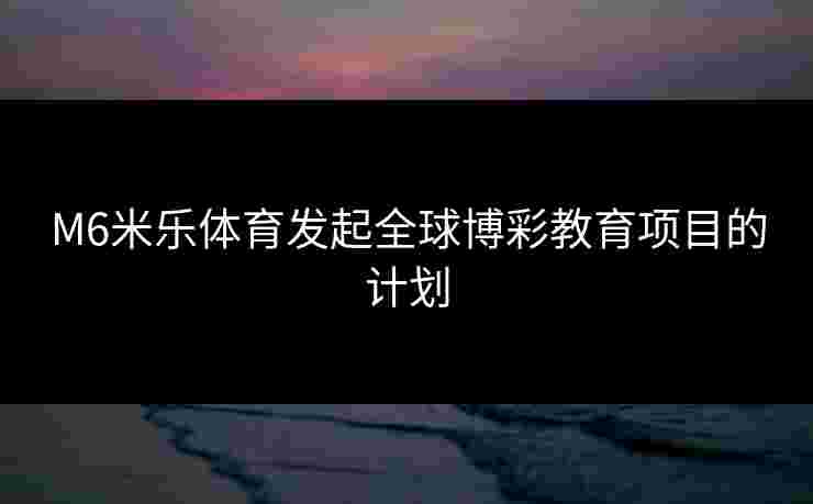 M6米乐体育发起全球博彩教育项目的计划