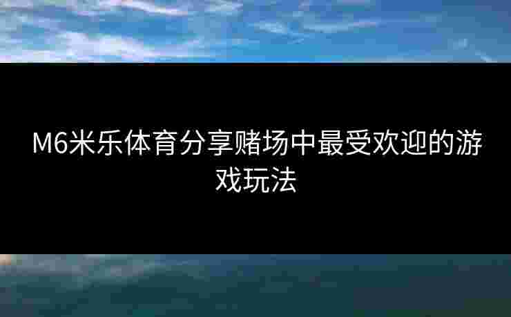 M6米乐体育分享赌场中最受欢迎的游戏玩法