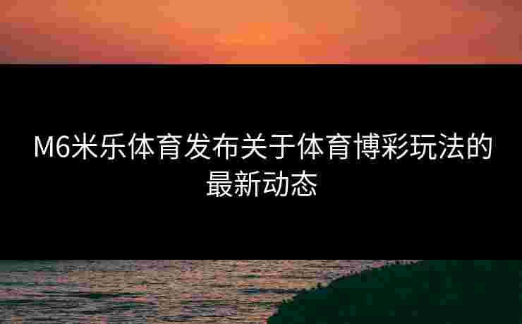 M6米乐体育发布关于体育博彩玩法的最新动态