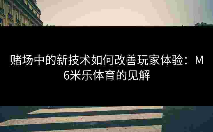 赌场中的新技术如何改善玩家体验：M6米乐体育的见解