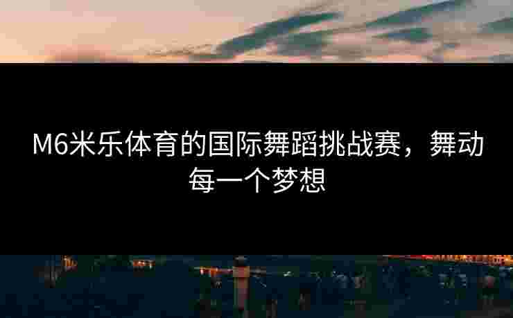 M6米乐体育的国际舞蹈挑战赛,舞动每一个梦想 M6米乐体育的国际舞蹈挑战赛,舞动每一个梦想