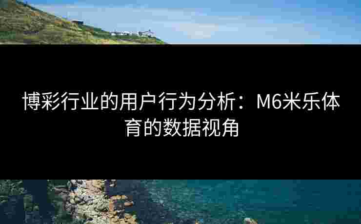 博彩行业的用户行为分析：M6米乐体育的数据视角