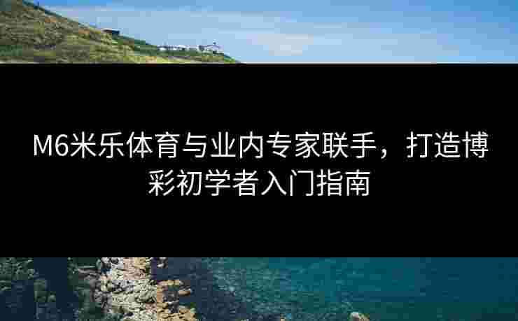M6米乐体育与业内专家联手，打造博彩初学者入门指南