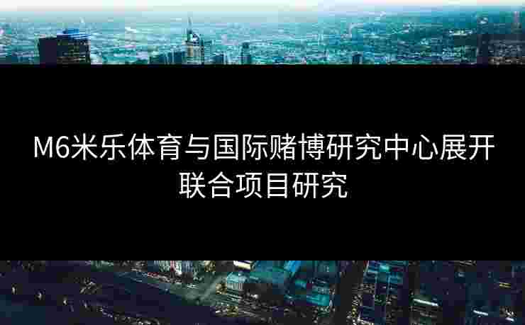M6米乐体育与国际赌博研究中心展开联合项目研究