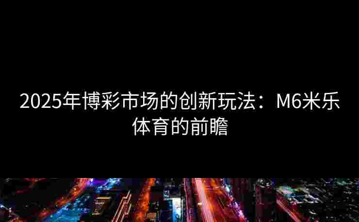 2025年博彩市场的创新玩法：M6米乐体育的前瞻