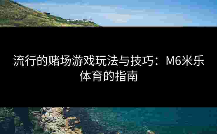 流行的赌场游戏玩法与技巧：M6米乐体育的指南