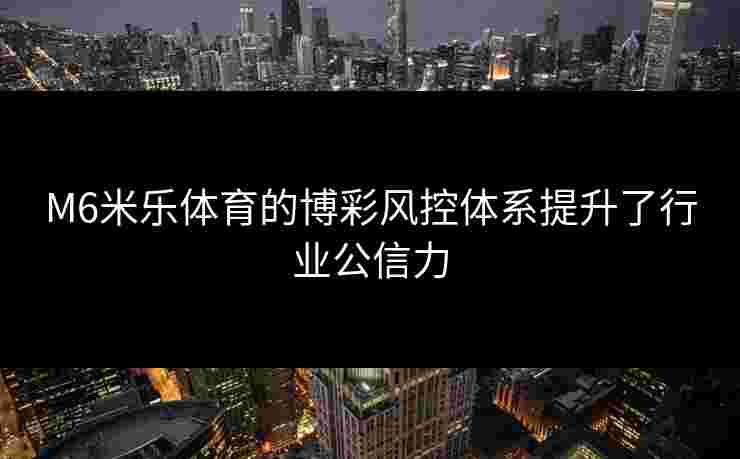 M6米乐体育的博彩风控体系提升了行业公信力