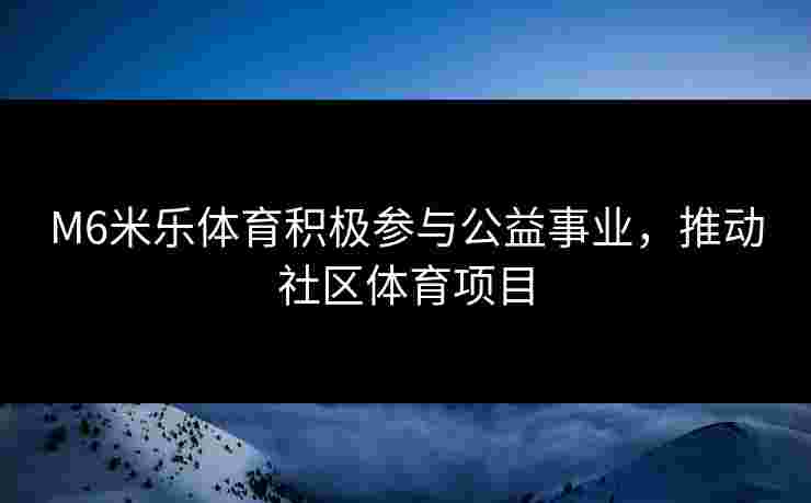 M6米乐体育积极参与公益事业,推动社区体育项目 M6米乐体育积极参与公益事业,推动社区体育项目