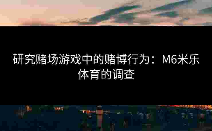 研究赌场游戏中的赌博行为：M6米乐体育的调查