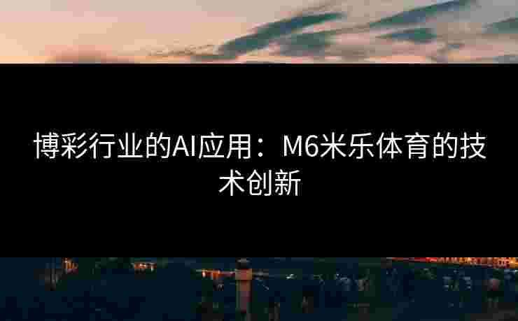 博彩行业的AI应用：M6米乐体育的技术创新