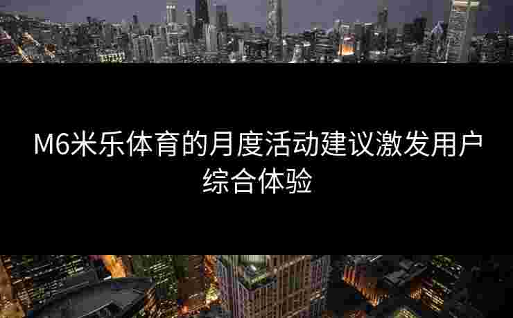 M6米乐体育的月度活动建议激发用户综合体验