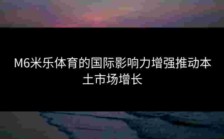M6米乐体育的国际影响力增强推动本土市场增长