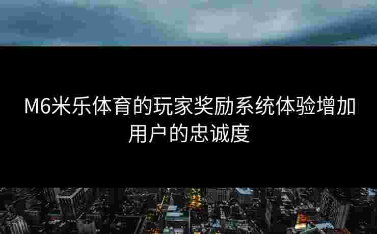 M6米乐体育的玩家奖励系统体验增加用户的忠诚度