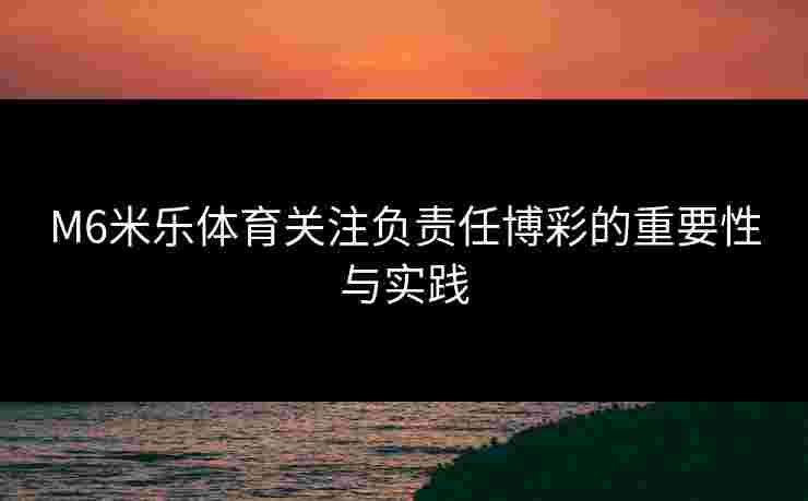 M6米乐体育关注负责任博彩的重要性与实践
