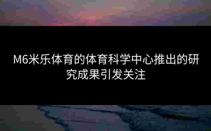 M6米乐体育的体育科学中心推出的研究成果引发关注 M6米乐体育的体育科学中心推出的研究成果引发关注