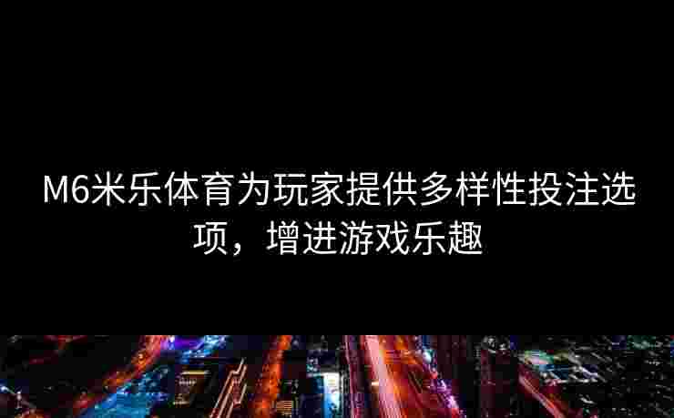 M6米乐体育为玩家提供多样性投注选项，增进游戏乐趣