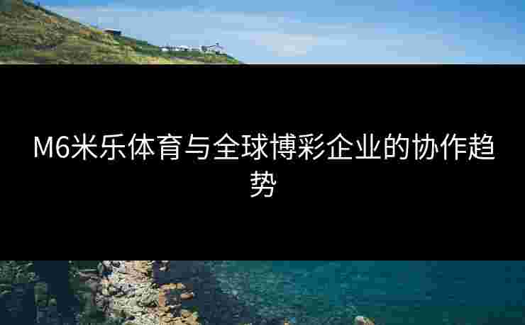 M6米乐体育与全球博彩企业的协作趋势 M6米乐体育与全球博彩企业的协作趋势