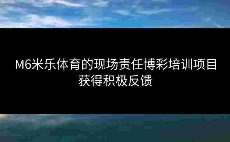 M6米乐体育的现场责任博彩培训项目获得积极反馈