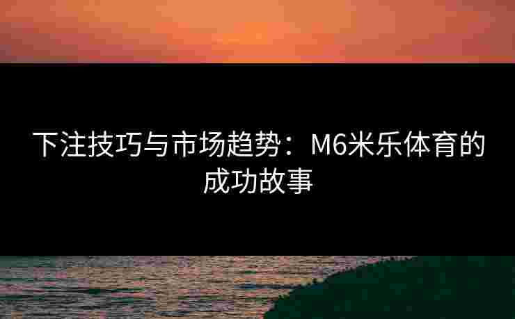 下注技巧与市场趋势：M6米乐体育的成功故事