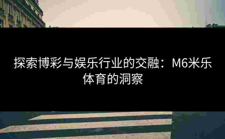 探索博彩与娱乐行业的交融：M6米乐体育的洞察