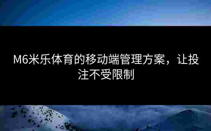 M6米乐体育的移动端管理方案，让投注不受限制