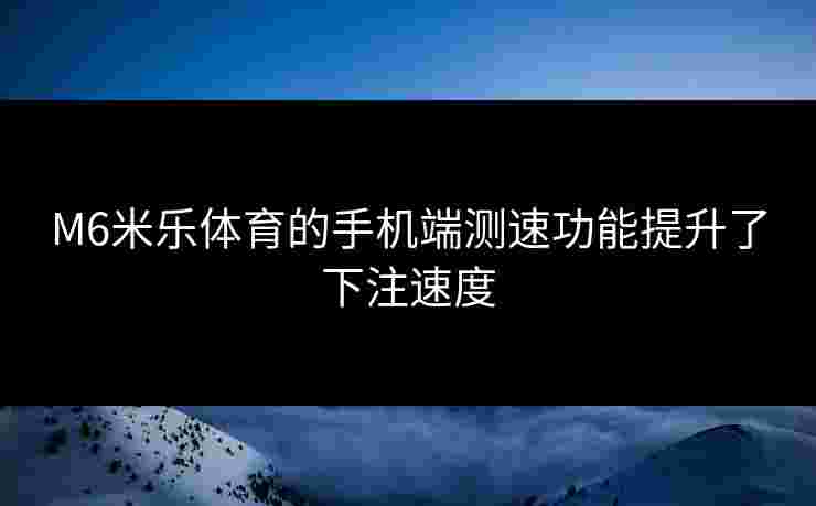 M6米乐体育的手机端测速功能提升了下注速度
