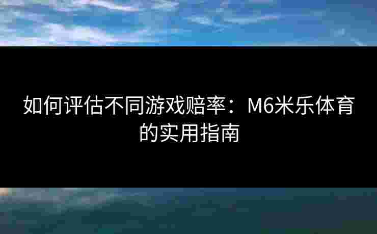 如何评估不同游戏赔率：M6米乐体育的实用指南