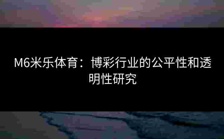 M6米乐体育：博彩行业的公平性和透明性研究