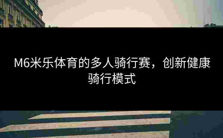 M6米乐体育的多人骑行赛，创新健康骑行模式