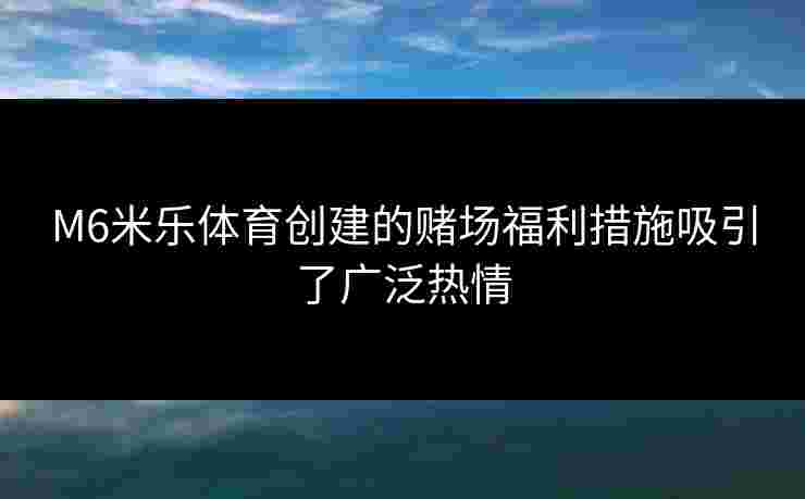M6米乐体育创建的赌场福利措施吸引了广泛热情