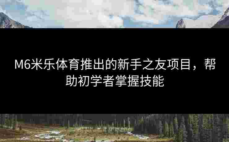 M6米乐体育推出的新手之友项目，帮助初学者掌握技能