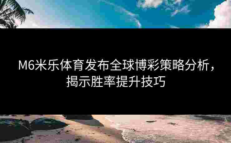 M6米乐体育发布全球博彩策略分析，揭示胜率提升技巧