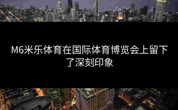 M6米乐体育在国际体育博览会上留下了深刻印象 M6米乐体育在国际体育博览会上留下了深刻印象