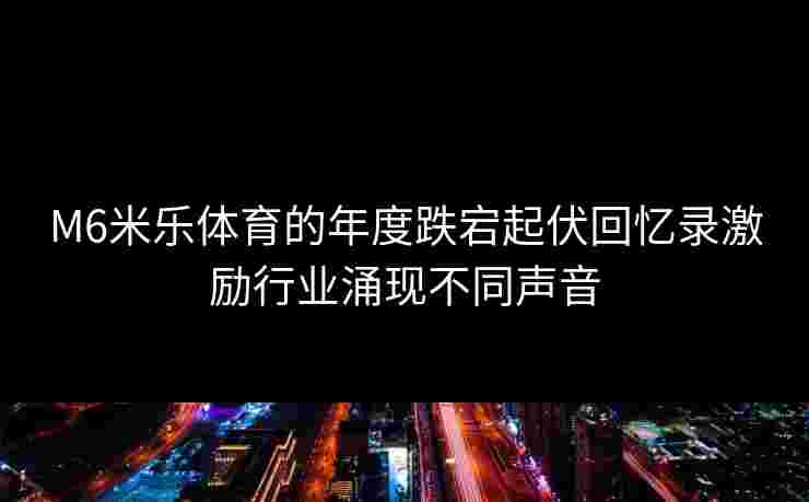 M6米乐体育的年度跌宕起伏回忆录激励行业涌现不同声音